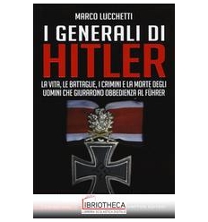 GENERALI DI HITLER. LA VITA LE BATTAGLIE I CRIMINI E