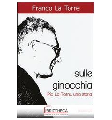 SULLE GINOCCHIA - PIO LA TORRE UNA STORIA