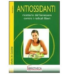 ANTIOSSIDANTI. RICETTARIO DEL BENESSERE CONTRO I RAD