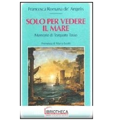 SOLO PER VEDERE IL MARE. MEMORIE DI TORQUATO TASSO