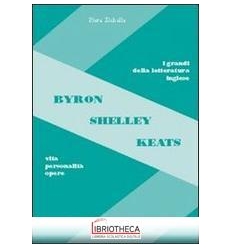 BYRON SHELLEY KEATS. VITA PERSONALITÀ OPERE